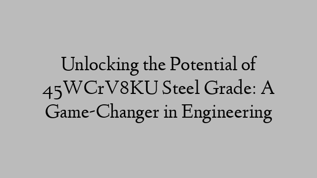 Unlocking the Potential of 45WCrV8KU Steel Grade: A Game-Changer in Engineering