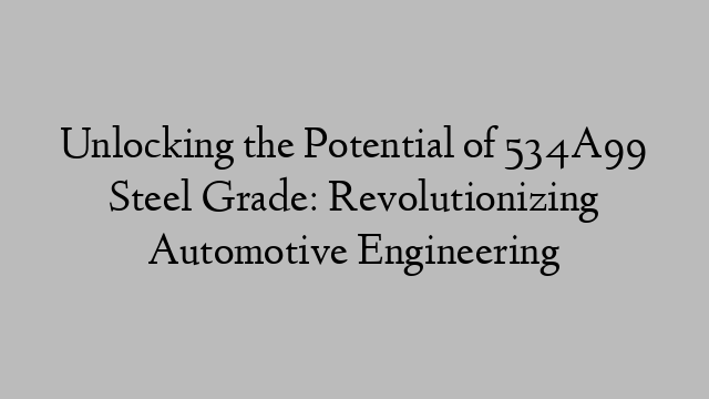 Unlocking the Potential of 534A99 Steel Grade: Revolutionizing Automotive Engineering