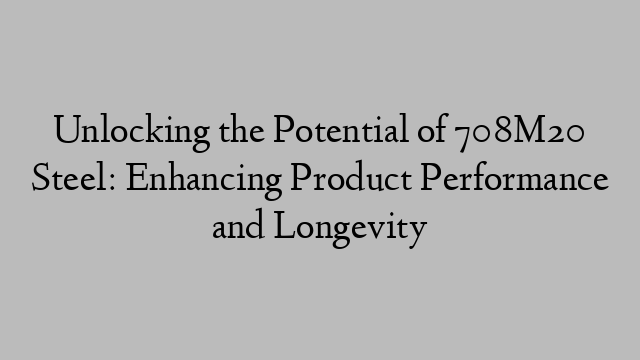 Unlocking the Potential of 708M20 Steel: Enhancing Product Performance and Longevity