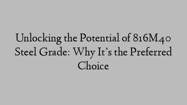 Unlocking the Potential of 816M40 Steel Grade: Why It’s the Preferred Choice