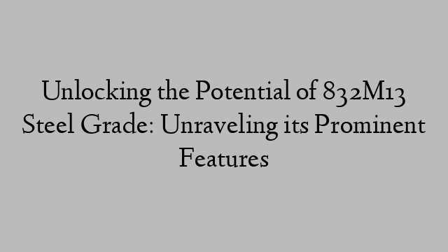 Unlocking the Potential of 832M13 Steel Grade: Unraveling its Prominent Features