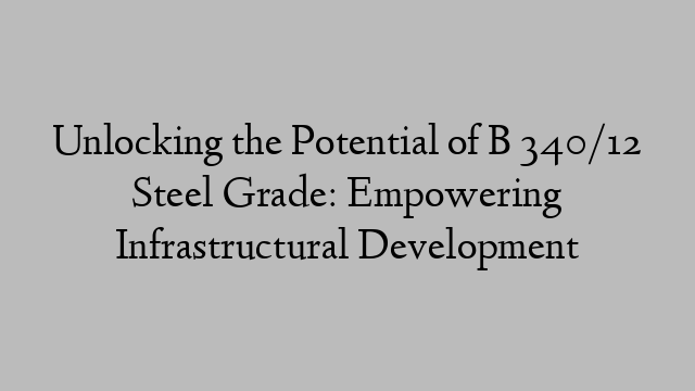 Unlocking the Potential of B 340/12 Steel Grade: Empowering Infrastructural Development