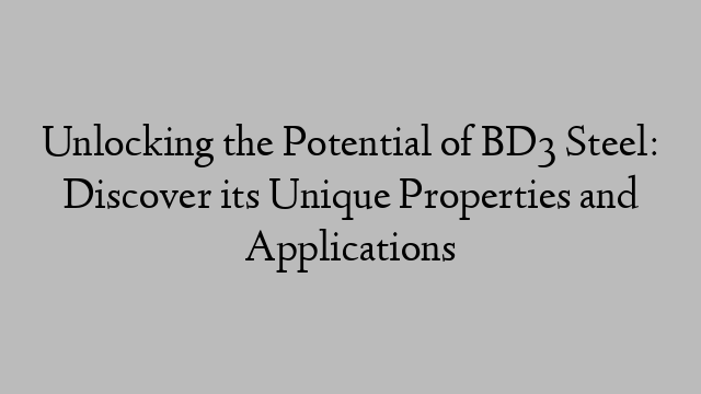 Unlocking the Potential of BD3 Steel: Discover its Unique Properties and Applications