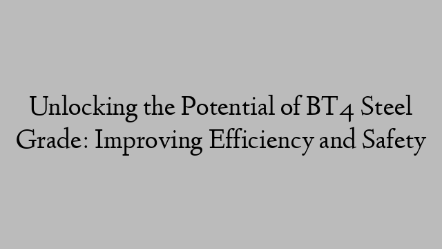 Unlocking the Potential of BT4 Steel Grade: Improving Efficiency and Safety