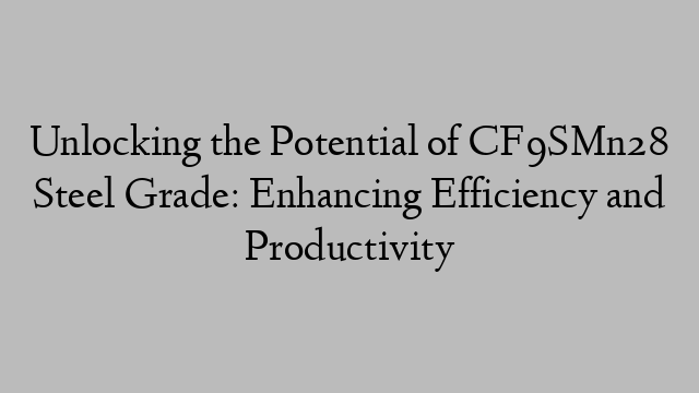 Unlocking the Potential of CF9SMn28 Steel Grade: Enhancing Efficiency and Productivity