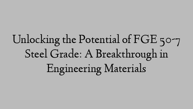 Unlocking the Potential of FGE 50-7 Steel Grade: A Breakthrough in Engineering Materials