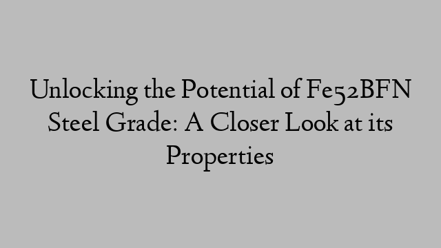 Unlocking the Potential of Fe52BFN Steel Grade: A Closer Look at its Properties