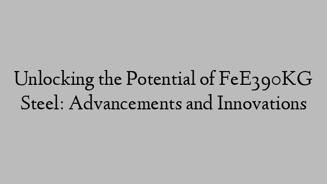 Unlocking the Potential of FeE390KG Steel: Advancements and Innovations