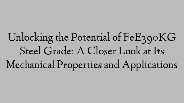 Unlocking the Potential of FeE390KG Steel Grade: A Closer Look at Its Mechanical Properties and Applications