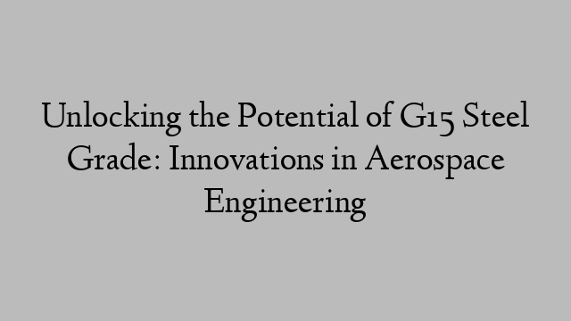 Unlocking the Potential of G15 Steel Grade: Innovations in Aerospace Engineering