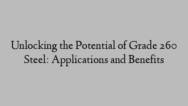 Unlocking the Potential of Grade 260 Steel: Applications and Benefits