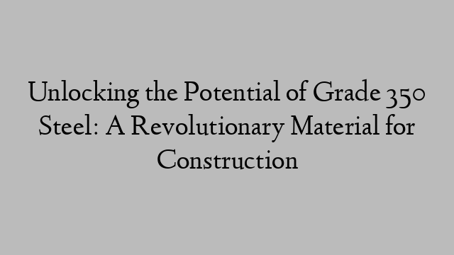 Unlocking the Potential of Grade 350 Steel: A Revolutionary Material for Construction