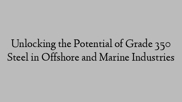 Unlocking the Potential of Grade 350 Steel in Offshore and Marine Industries