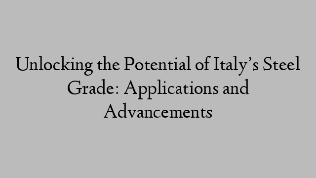 Unlocking the Potential of Italy’s Steel Grade: Applications and Advancements