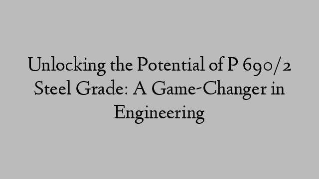 Unlocking the Potential of P 690/2 Steel Grade: A Game-Changer in Engineering