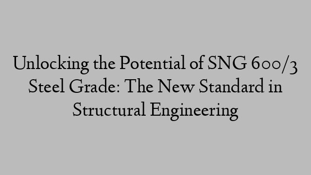 Unlocking the Potential of SNG 600/3 Steel Grade: The New Standard in Structural Engineering