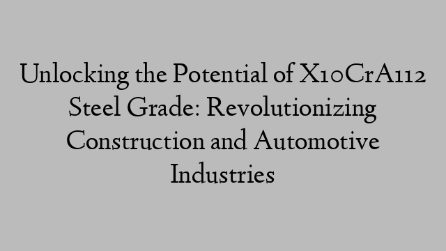 Unlocking the Potential of X10CrA112 Steel Grade: Revolutionizing Construction and Automotive Industries