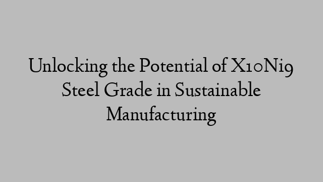 Unlocking the Potential of X10Ni9 Steel Grade in Sustainable Manufacturing