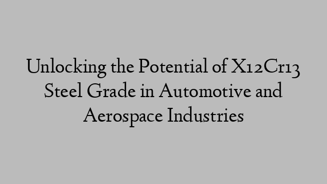 Unlocking the Potential of X12Cr13 Steel Grade in Automotive and Aerospace Industries