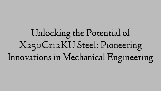 Unlocking the Potential of X250Cr12KU Steel: Pioneering Innovations in Mechanical Engineering