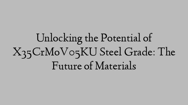 Unlocking the Potential of X35CrMoV05KU Steel Grade: The Future of Materials