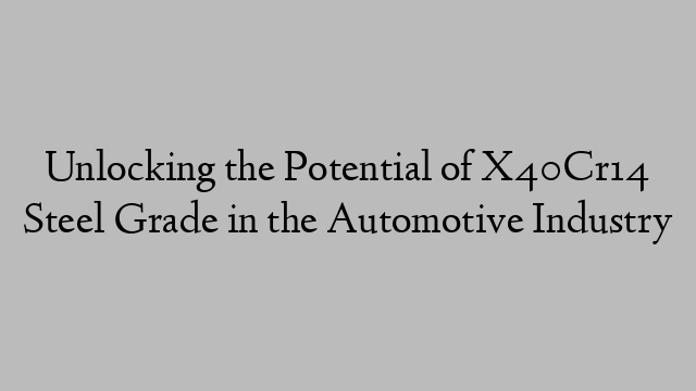 Unlocking the Potential of X40Cr14 Steel Grade in the Automotive Industry