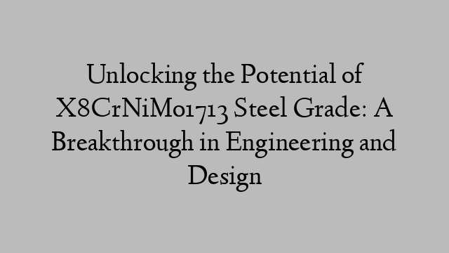 Unlocking the Potential of X8CrNiMo1713 Steel Grade: A Breakthrough in Engineering and Design