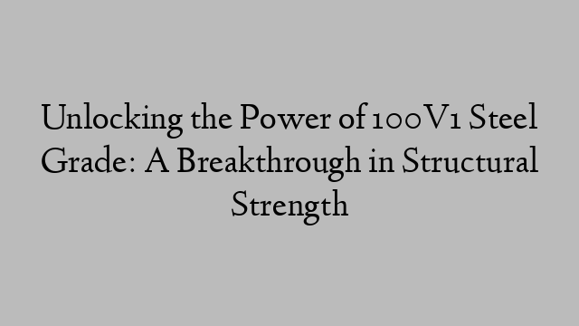 Unlocking the Power of 100V1 Steel Grade: A Breakthrough in Structural Strength