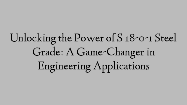 Unlocking the Power of S 18-0-1 Steel Grade: A Game-Changer in Engineering Applications