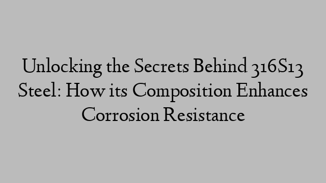 Unlocking the Secrets Behind 316S13 Steel: How its Composition Enhances Corrosion Resistance