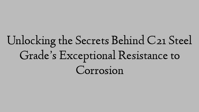 Unlocking the Secrets Behind C21 Steel Grade’s Exceptional Resistance to Corrosion