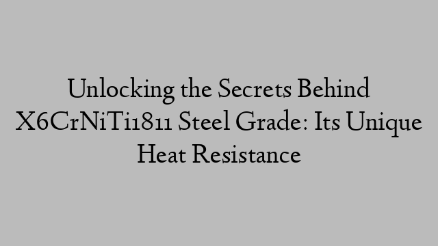 Unlocking the Secrets Behind X6CrNiTi1811 Steel Grade: Its Unique Heat Resistance