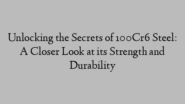 Unlocking the Secrets of 100Cr6 Steel: A Closer Look at its Strength and Durability