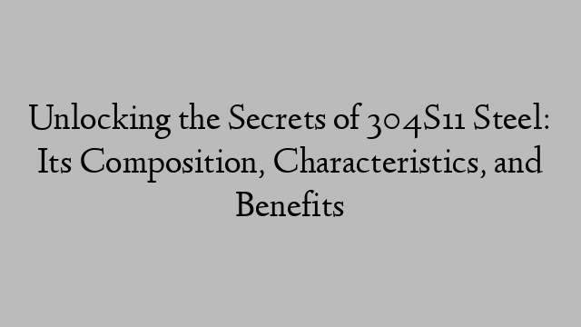 Unlocking the Secrets of 304S11 Steel: Its Composition, Characteristics, and Benefits