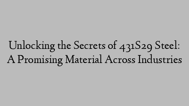 Unlocking the Secrets of 431S29 Steel: A Promising Material Across Industries