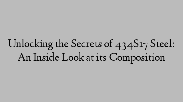 Unlocking the Secrets of 434S17 Steel: An Inside Look at its Composition