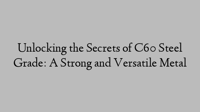 Unlocking the Secrets of C60 Steel Grade: A Strong and Versatile Metal