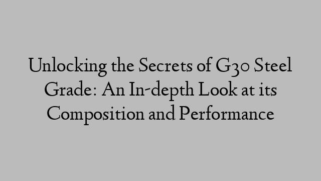 Unlocking the Secrets of G30 Steel Grade: An In-depth Look at its Composition and Performance