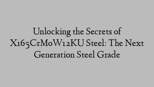 Unlocking the Secrets of X165CrMoW12KU Steel: The Next Generation Steel Grade