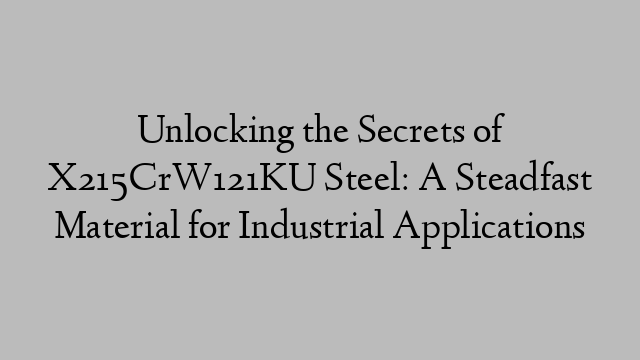 Unlocking the Secrets of X215CrW121KU Steel: A Steadfast Material for Industrial Applications