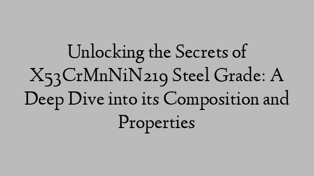 Unlocking the Secrets of X53CrMnNiN219 Steel Grade: A Deep Dive into its Composition and Properties