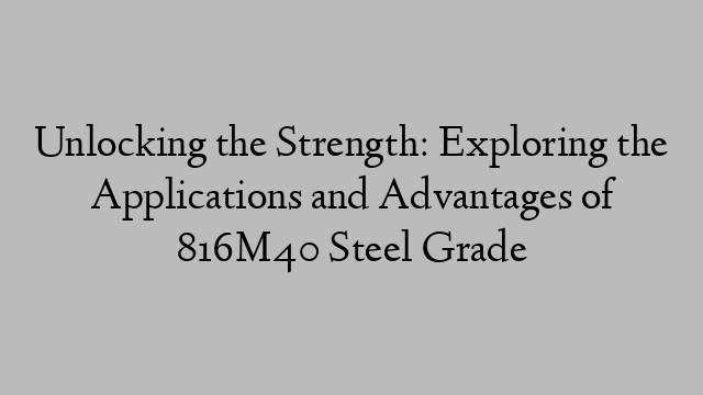 Unlocking the Strength: Exploring the Applications and Advantages of 816M40 Steel Grade