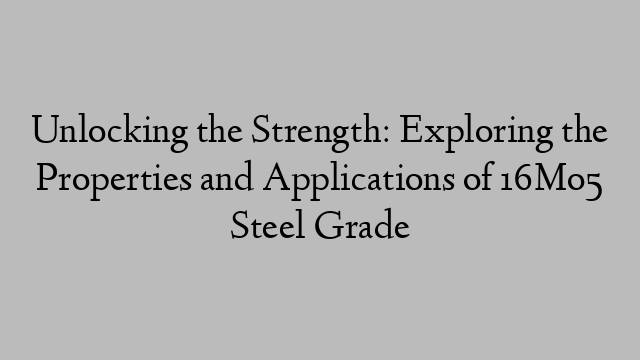 Unlocking the Strength: Exploring the Properties and Applications of 16Mo5 Steel Grade