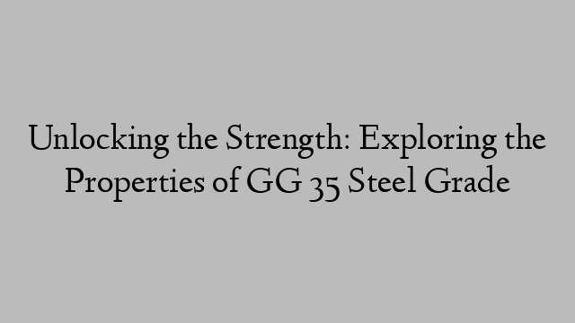 Unlocking the Strength: Exploring the Properties of GG 35 Steel Grade