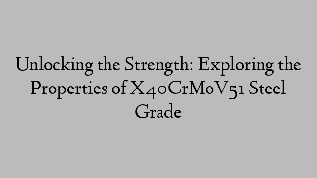 Unlocking the Strength: Exploring the Properties of X40CrMoV51 Steel Grade