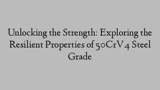 Unlocking the Strength: Exploring the Resilient Properties of 50CrV4 Steel Grade