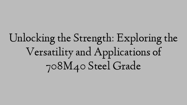 Unlocking the Strength: Exploring the Versatility and Applications of 708M40 Steel Grade