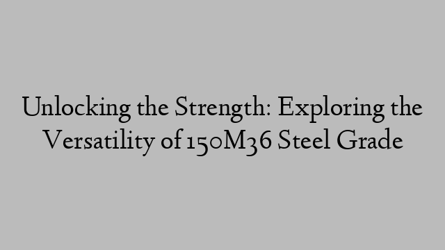 Unlocking the Strength: Exploring the Versatility of 150M36 Steel Grade