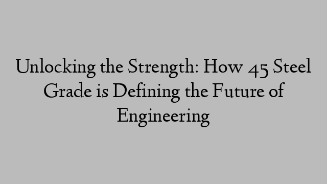 Unlocking the Strength: How 45 Steel Grade is Defining the Future of Engineering