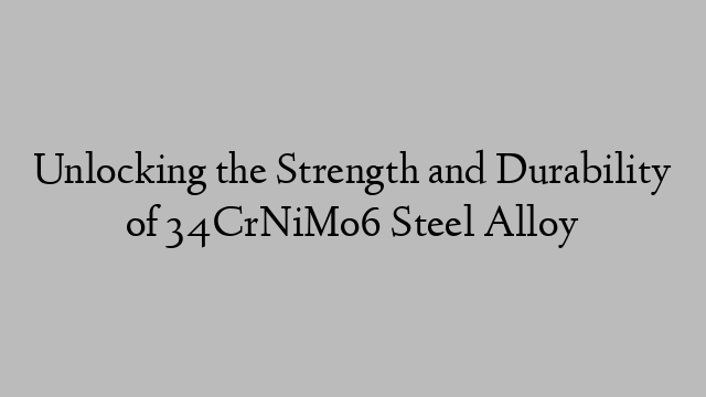 Unlocking the Strength and Durability of 34CrNiMo6 Steel Alloy